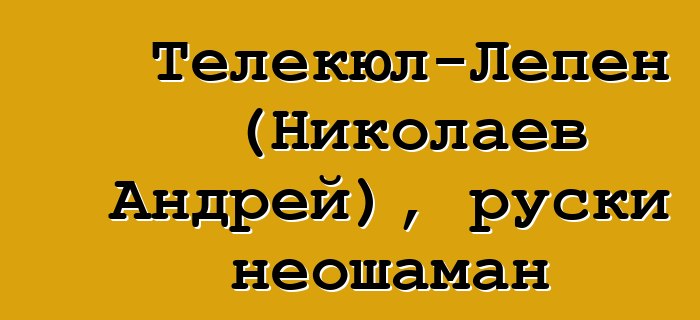 Телекюл-Лепен (Николаев Андрей), руски неошаман