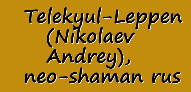 Telekyul-Leppen (Nikolaev Andrey), neo-shaman rus