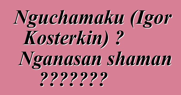 Nguchamaku (Igor Kosterkin) ، Nganasan shaman الوراثي