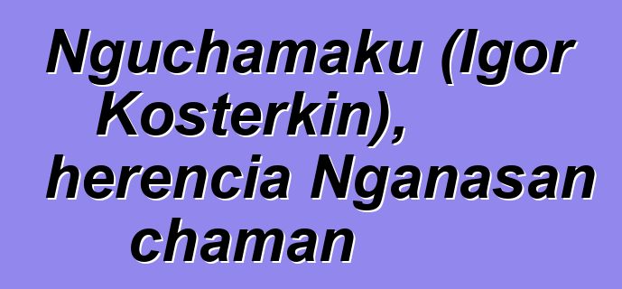 Nguchamaku (Igor Kosterkin), herencia Nganasan chaman