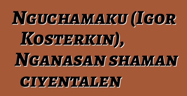 Nguchamaku (Igor Kosterkin), Nganasan shaman ciyɛntalen