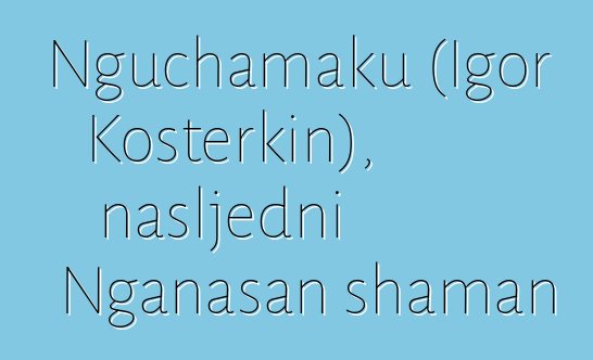 Nguchamaku (Igor Kosterkin), nasljedni Nganasan shaman
