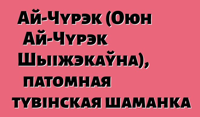 Ай-Чурэк (Оюн Ай-Чурэк Шыіжэкаўна), патомная тувінская шаманка