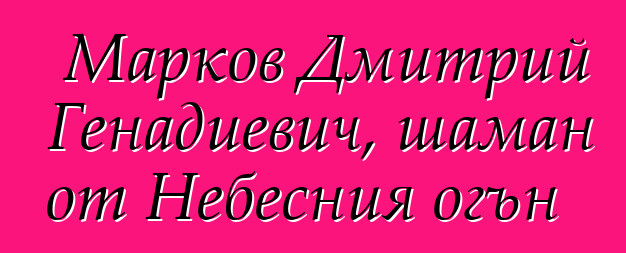 Марков Дмитрий Генадиевич, шаман от Небесния огън