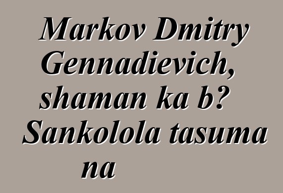 Markov Dmitry Gennadievich, shaman ka bɔ Sankolola tasuma na