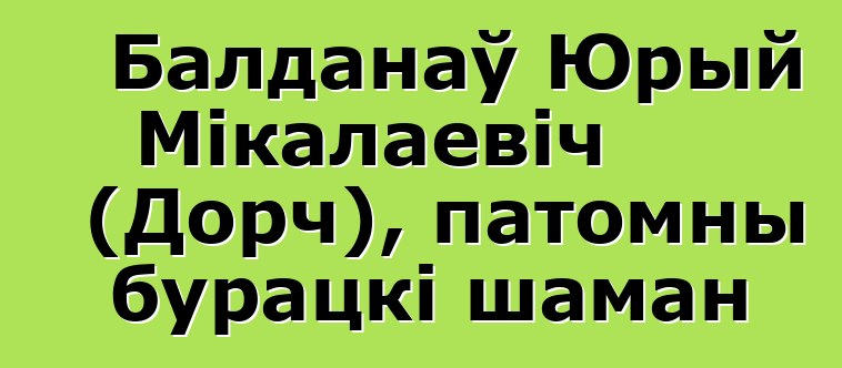 Балданаў Юрый Мікалаевіч (Дорч), патомны бурацкі шаман