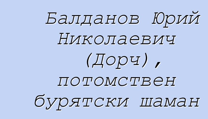 Балданов Юрий Николаевич (Дорч), потомствен бурятски шаман