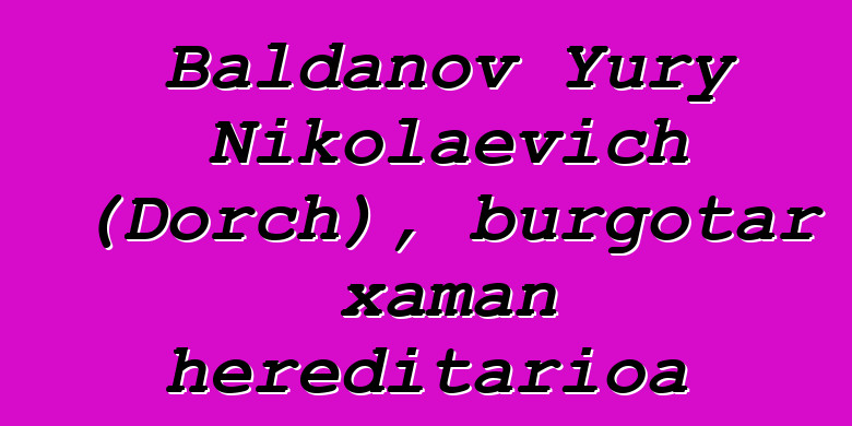 Baldanov Yury Nikolaevich (Dorch), burgotar xaman hereditarioa