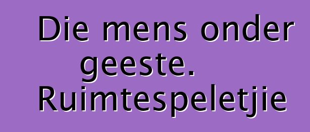 Die mens onder geeste. Ruimtespeletjie