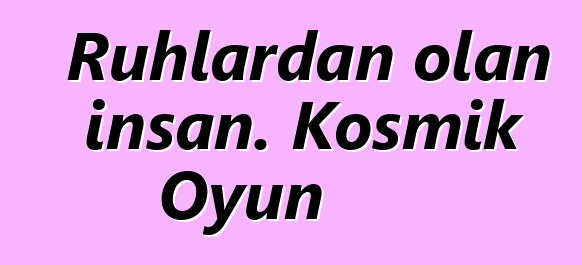 Ruhlardan olan insan. Kosmik Oyun