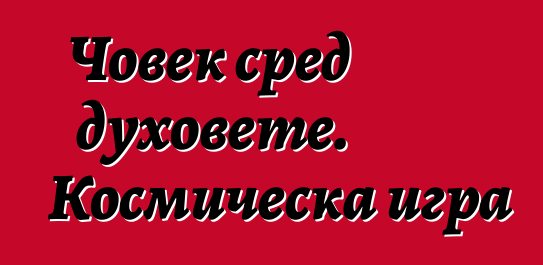 Човек сред духовете. Космическа игра