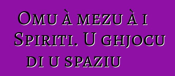 Omu à mezu à i Spiriti. U ghjocu di u spaziu