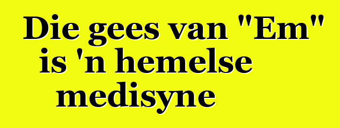 Die gees van "Em" is 'n hemelse medisyne