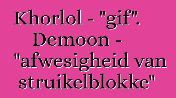 Khorlol - "gif". Demoon - "afwesigheid van struikelblokke"