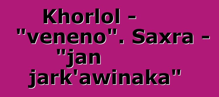 Khorlol - "veneno". Saxra - "jan jark'awinaka"