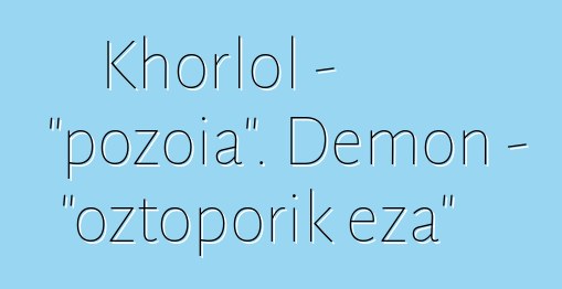 Khorlol - "pozoia". Demon - "oztoporik eza"