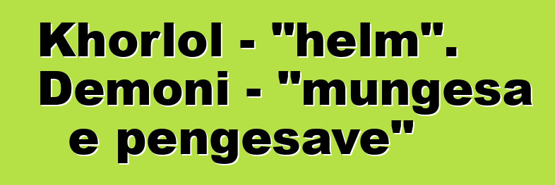 Khorlol - "helm". Demoni - "mungesa e pengesave"