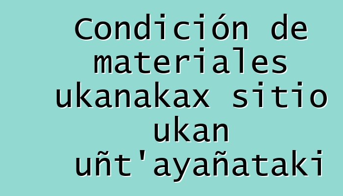 Condición de materiales ukanakax sitio ukan uñt'ayañataki