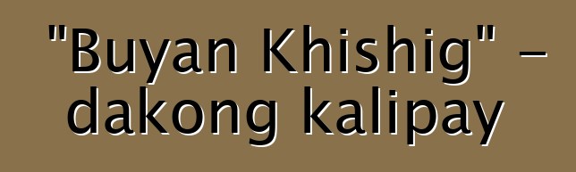 "Buyan Khishig" - dakong kalipay