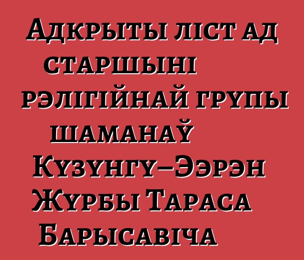 Адкрыты ліст ад старшыні рэлігійнай групы шаманаў Кузунгу–Ээрэн Журбы Тараса Барысавіча