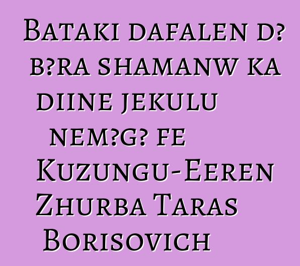 Bataki dafalen dɔ bɔra shamanw ka diinɛ jɛkulu ɲɛmɔgɔ fɛ Kuzungu-Eeren Zhurba Taras Borisovich