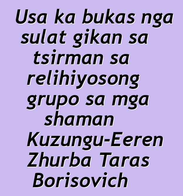 Usa ka bukas nga sulat gikan sa tsirman sa relihiyosong grupo sa mga shaman Kuzungu-Eeren Zhurba Taras Borisovich