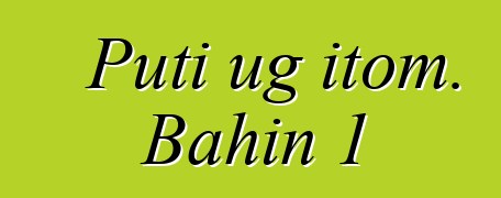 Puti ug itom. Bahin 1