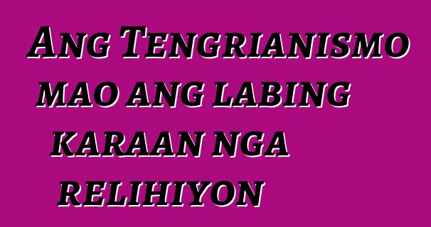 Ang Tengrianismo mao ang labing karaan nga relihiyon