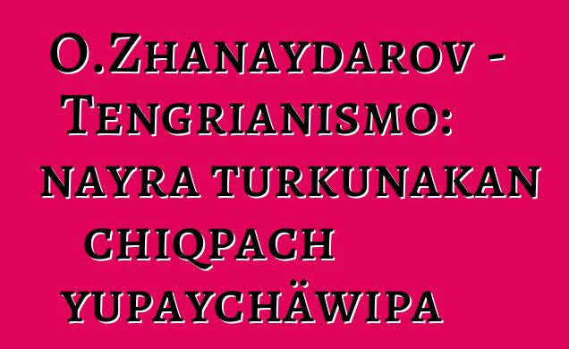 O.Zhanaydarov - Tengrianismo: nayra turkunakan chiqpach yupaychäwipa