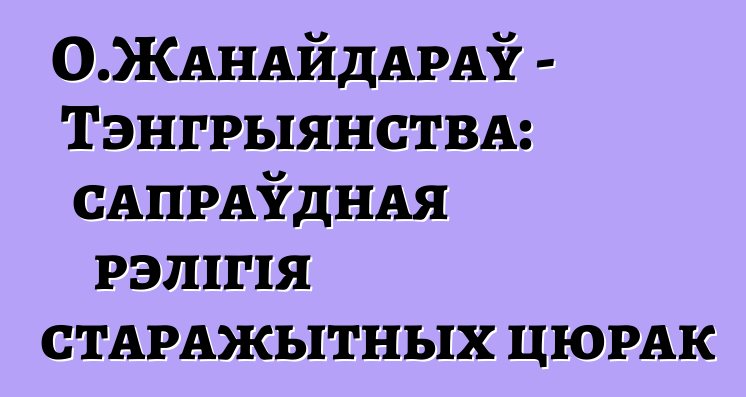 О.Жанайдараў - Тэнгрыянства: сапраўдная рэлігія старажытных цюрак