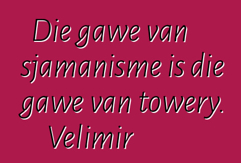 Die gawe van sjamanisme is die gawe van towery. Velimir