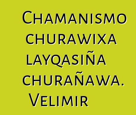 Chamanismo churawixa layqasiña churañawa. Velimir