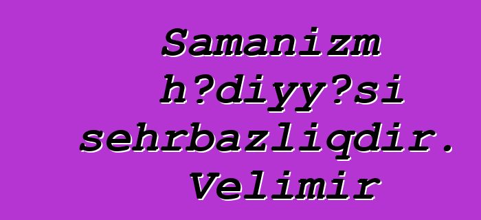 Şamanizm hədiyyəsi sehrbazlıqdır. Velimir