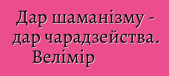 Дар шаманізму - дар чарадзейства. Велімір