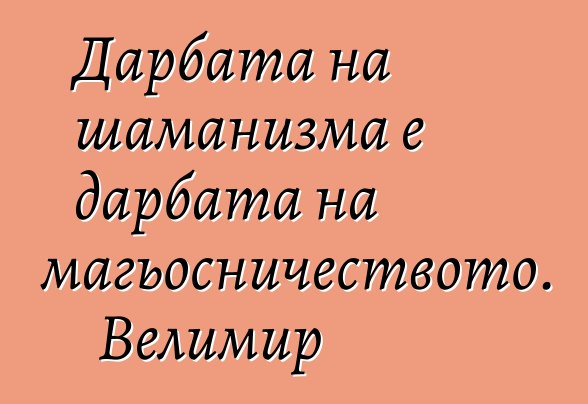 Дарбата на шаманизма е дарбата на магьосничеството. Велимир