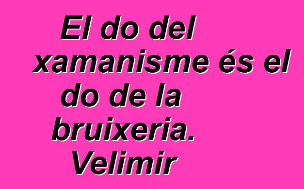 El do del xamanisme és el do de la bruixeria. Velimir