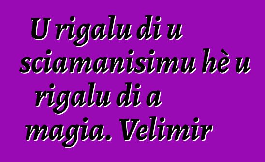 U rigalu di u sciamanisimu hè u rigalu di a magia. Velimir