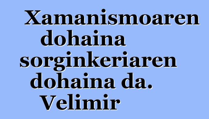 Xamanismoaren dohaina sorginkeriaren dohaina da. Velimir