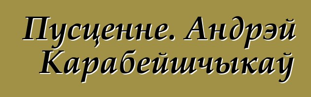 Пусценне. Андрэй Карабейшчыкаў