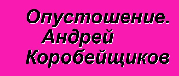 Опустошение. Андрей Коробейщиков