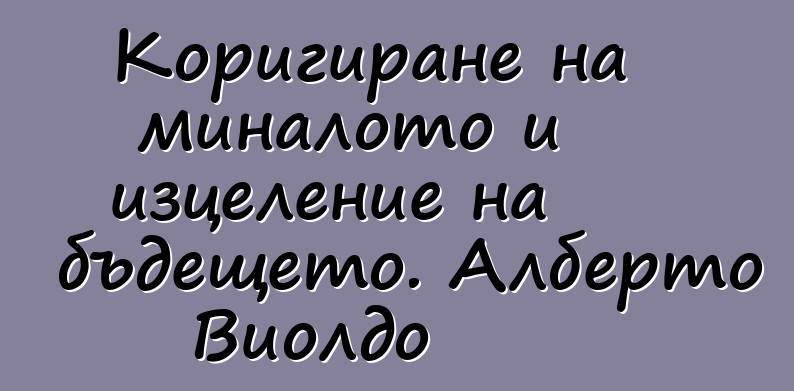 Коригиране на миналото и изцеление на бъдещето. Алберто Виолдо