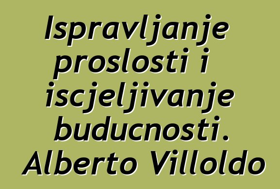 Ispravljanje prošlosti i iscjeljivanje budućnosti. Alberto Villoldo