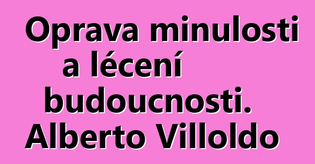 Oprava minulosti a léčení budoucnosti. Alberto Villoldo