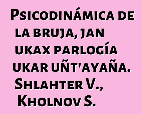 Psicodinámica de la bruja, jan ukax parlogía ukar uñt’ayaña. Shlahter V., Kholnov S.