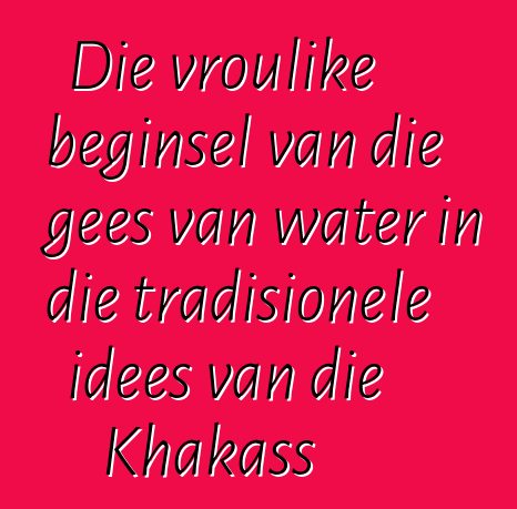 Die vroulike beginsel van die gees van water in die tradisionele idees van die Khakass