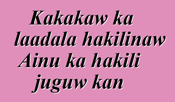 Kakakaw ka laadala hakilinaw Ainu ka hakili juguw kan