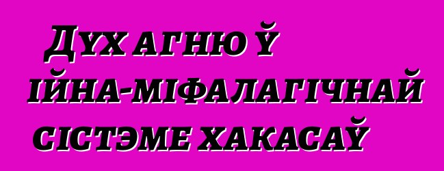 Дух агню ў рэлігійна-міфалагічнай сістэме хакасаў