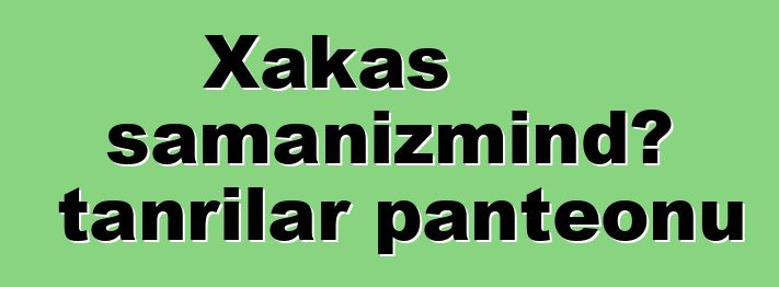 Xakas şamanizmində tanrılar panteonu