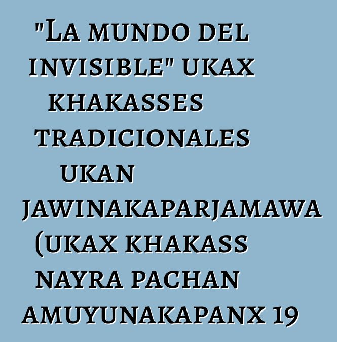 "La mundo del invisible" ukax khakasses tradicionales ukan uñjawinakaparjamawa (ukax khakass nayra pachan amuyunakapanx 19 - 20 siglo ukan nayra amuyunakapanx)