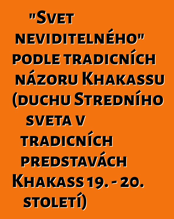 "Svět neviditelného" podle tradičních názorů Khakassů (duchů Středního světa v tradičních představách Khakass 19. - 20. století)